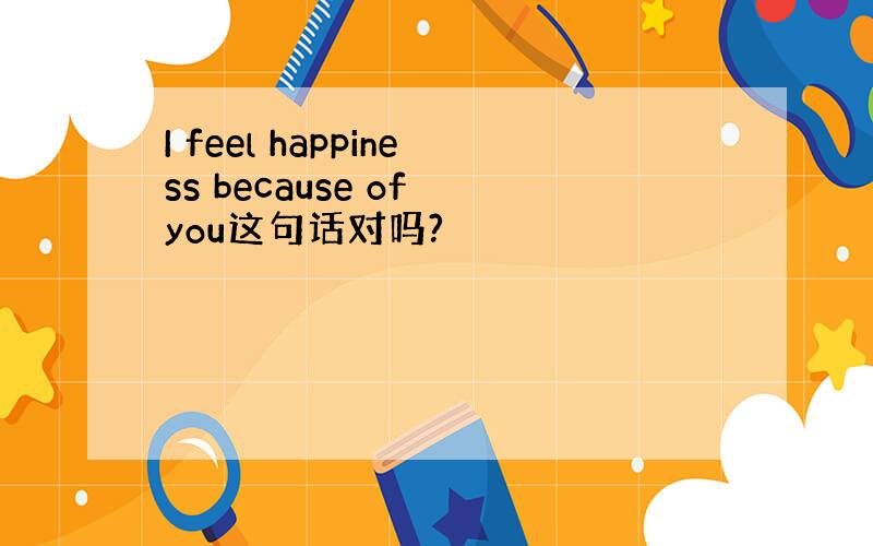 I feel happiness because of you这句话对吗?