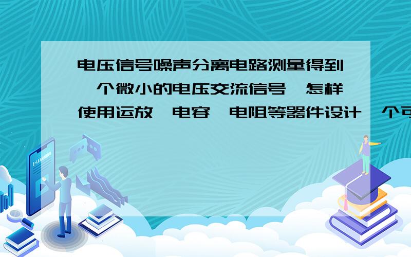 电压信号噪声分离电路测量得到一个微小的电压交流信号,怎样使用运放、电容、电阻等器件设计一个可以得到该电压信号中的噪声的电