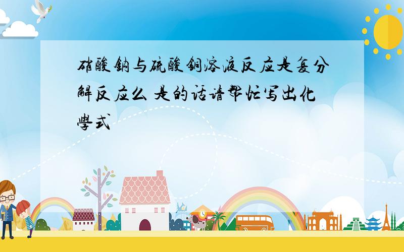 硝酸钠与硫酸铜溶液反应是复分解反应么 是的话请帮忙写出化学式