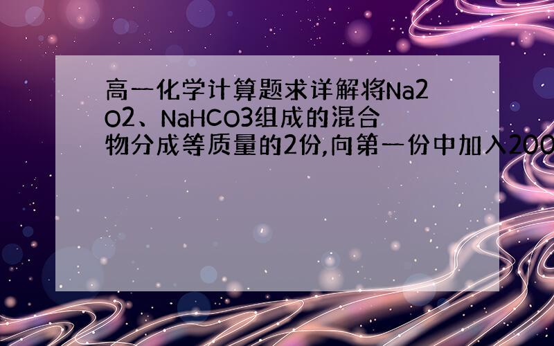 高一化学计算题求详解将Na2O2、NaHCO3组成的混合物分成等质量的2份,向第一份中加入200ml盐酸,充分反应后恰好