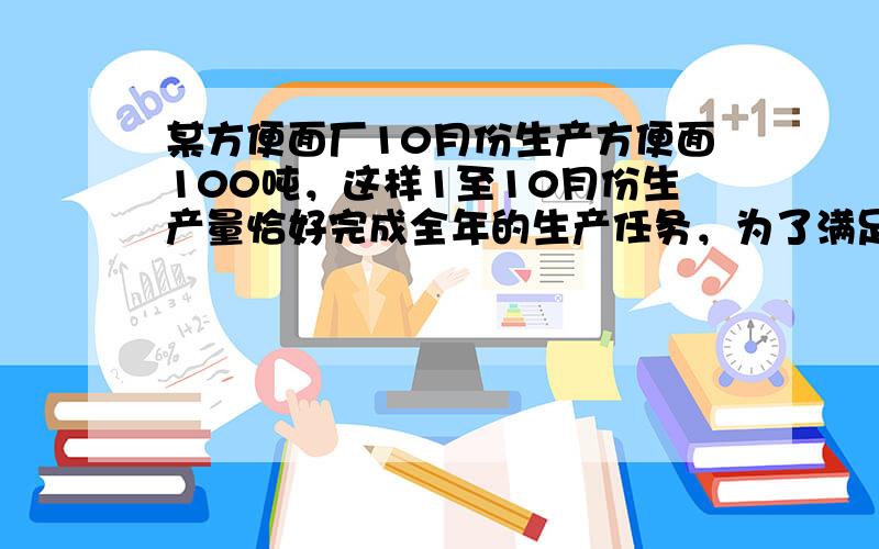 某方便面厂10月份生产方便面100吨，这样1至10月份生产量恰好完成全年的生产任务，为了满足市场需要，计划到年底再生产2