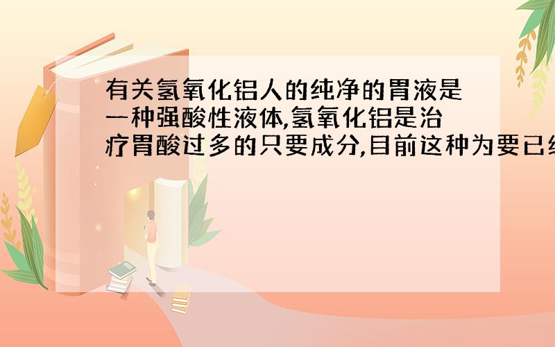 有关氢氧化铝人的纯净的胃液是一种强酸性液体,氢氧化铝是治疗胃酸过多的只要成分,目前这种为要已经不常使用了,原因主要是?（