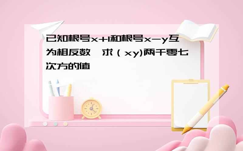 已知根号x+1和根号x-y互为相反数,求（xy)两千零七次方的值