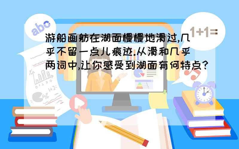 游船画舫在湖面慢慢地滑过,几乎不留一点儿痕迹.从滑和几乎两词中,让你感受到湖面有何特点?