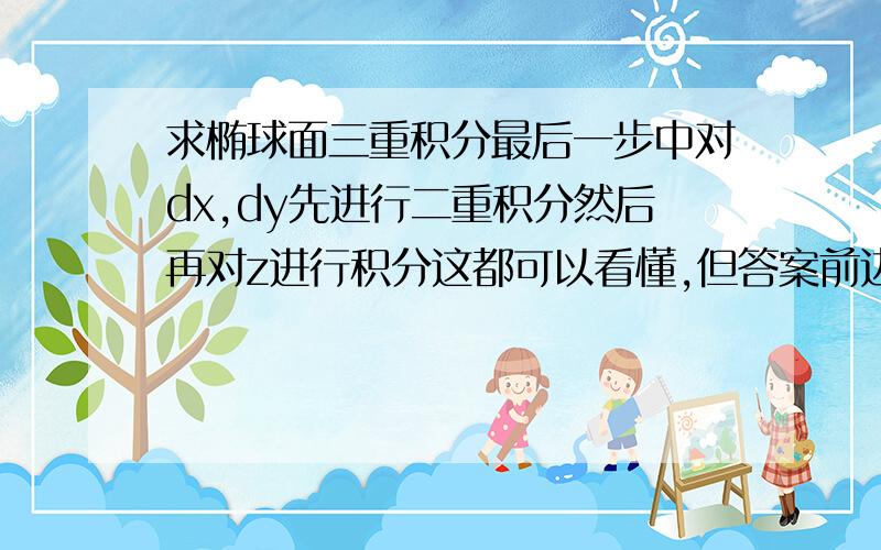 求椭球面三重积分最后一步中对dx,dy先进行二重积分然后再对z进行积分这都可以看懂,但答案前边的那个式子是怎么从倒数第三