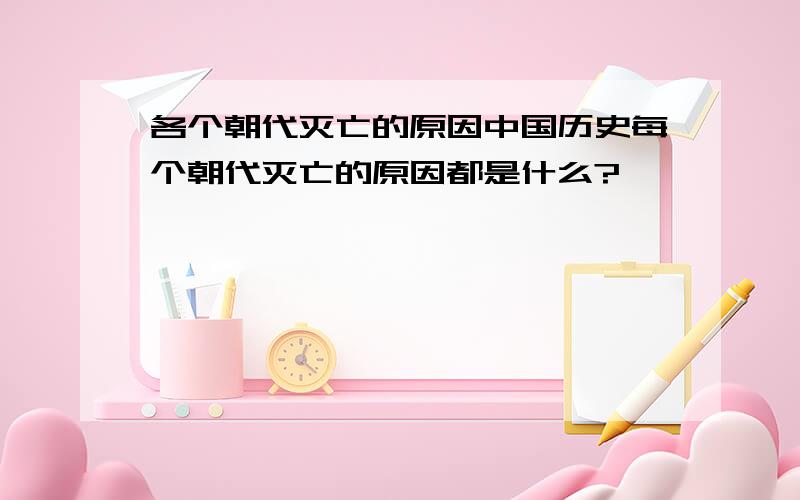 各个朝代灭亡的原因中国历史每个朝代灭亡的原因都是什么?