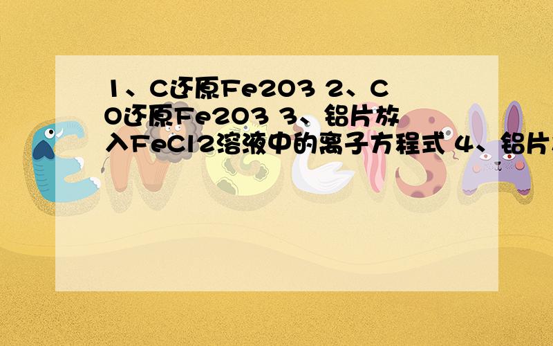 1、C还原Fe2O3 2、CO还原Fe2O3 3、铝片放入FeCl2溶液中的离子方程式 4、铝片放入CuSO4溶液中的离