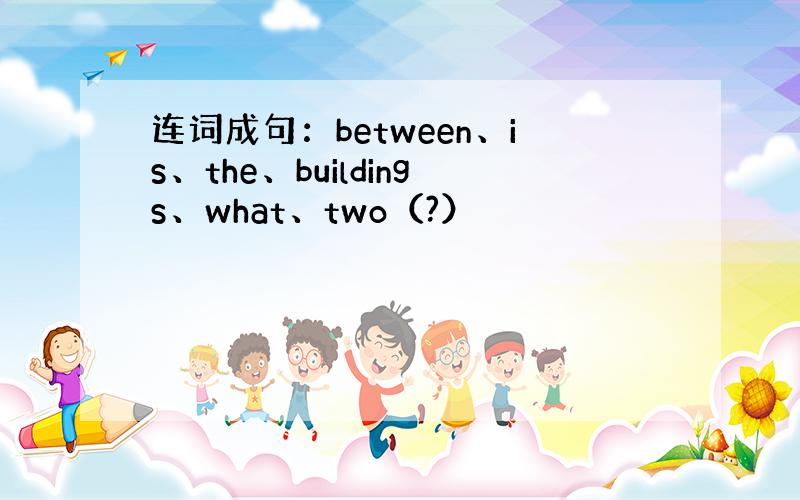 连词成句：between、is、the、buildings、what、two（?）