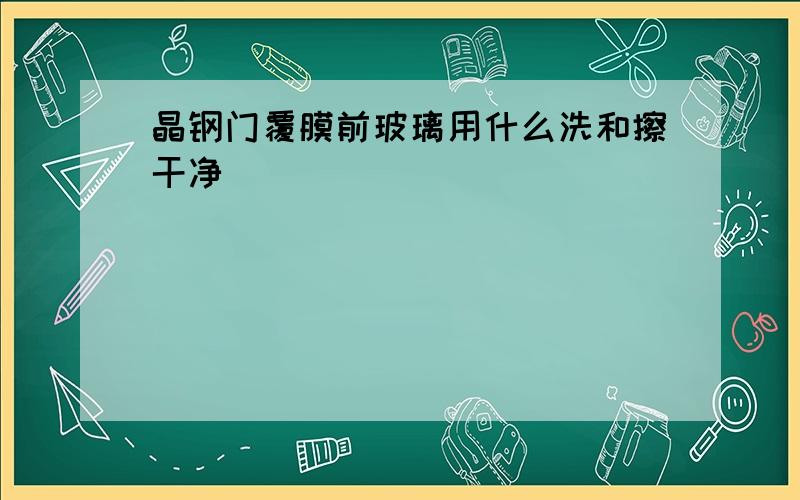 晶钢门覆膜前玻璃用什么洗和擦干净