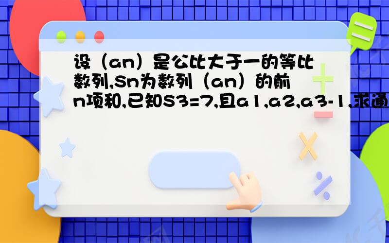 设（an）是公比大于一的等比数列,Sn为数列（an）的前n项和,已知S3=7,且a1,a2,a3-1,求通项公式