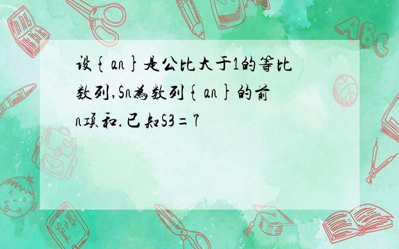 设{an}是公比大于1的等比数列,Sn为数列{an}的前n项和.已知S3=7