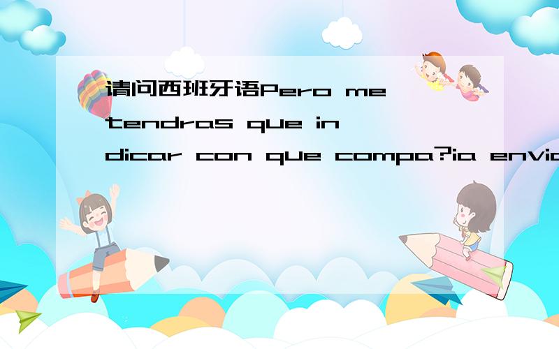 请问西班牙语Pero me tendras que indicar con que compa?ia envias el