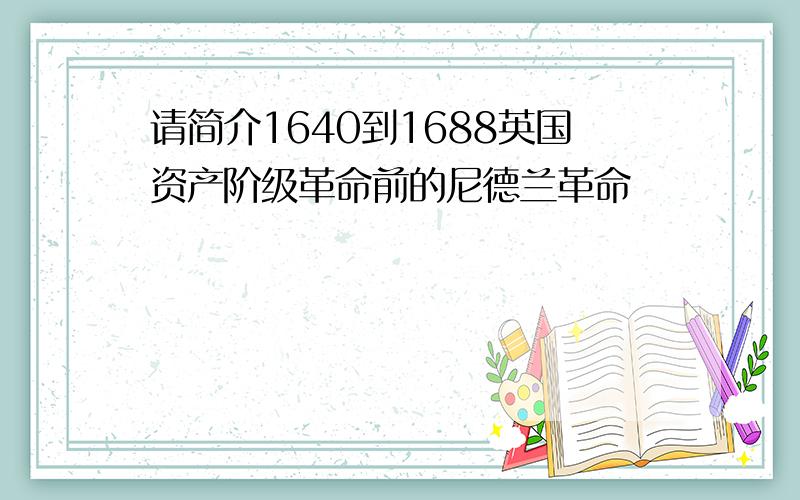 请简介1640到1688英国资产阶级革命前的尼德兰革命