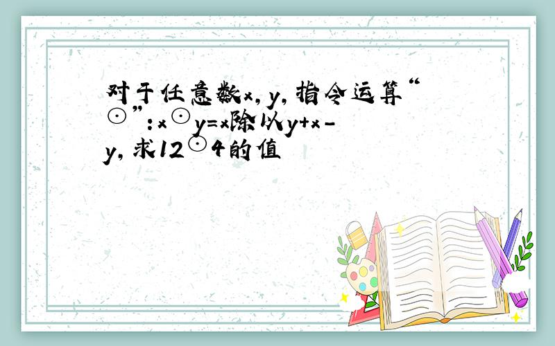 对于任意数x,y,指令运算“⊙”:x⊙y=x除以y+x-y,求12⊙4的值