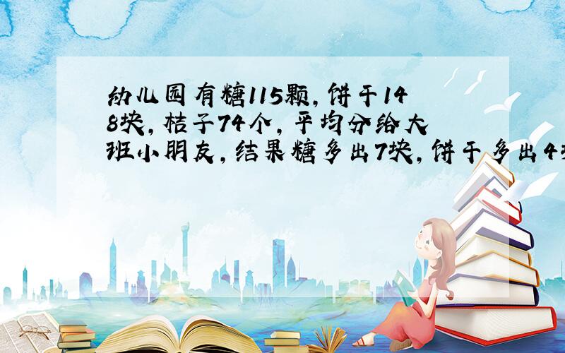 幼儿园有糖115颗,饼干148块,桔子74个,平均分给大班小朋友,结果糖多出7块,饼干多出4块,桔子多出2个,