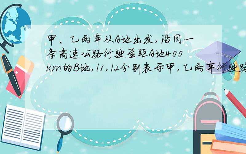 甲、乙两车从A地出发,沿同一条高速公路行驶至距A地400km的B地,l1,l2分别表示甲,乙两车行驶路程y（km）与时间