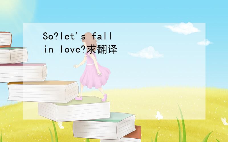 So?let's fall in love?求翻译