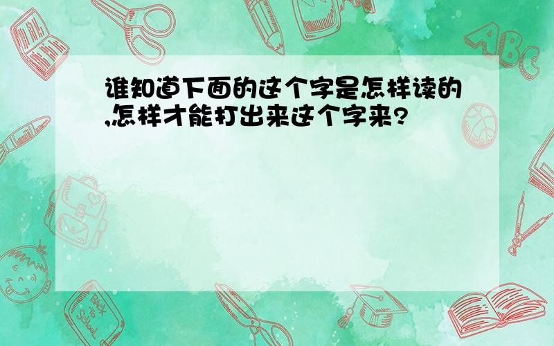 谁知道下面的这个字是怎样读的,怎样才能打出来这个字来?