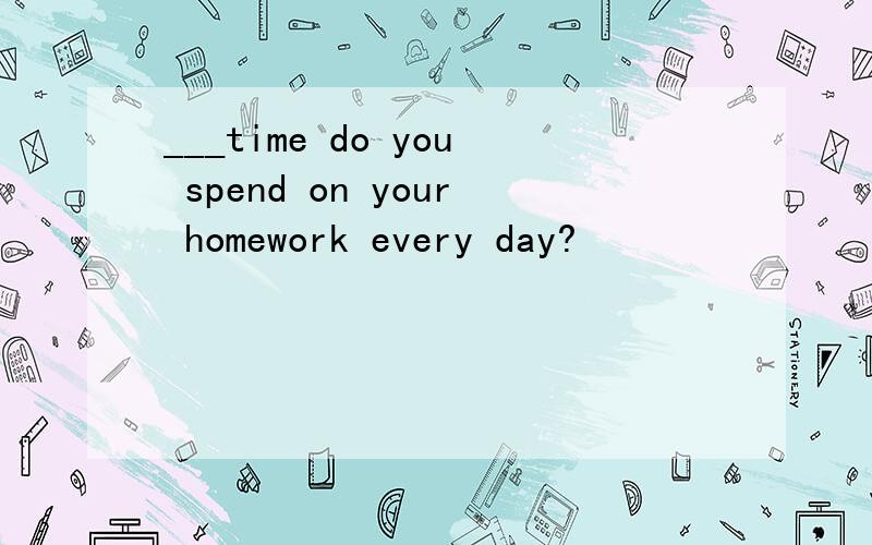 ___time do you spend on your homework every day?