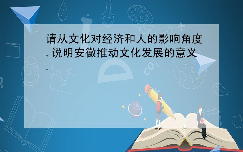 请从文化对经济和人的影响角度,说明安徽推动文化发展的意义.