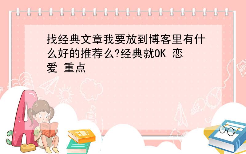 找经典文章我要放到博客里有什么好的推荐么?经典就OK 恋爱 重点