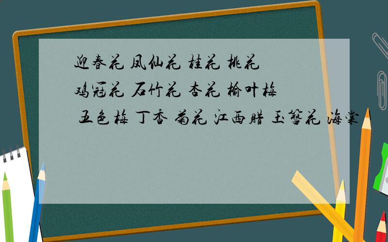 迎春花 凤仙花 桂花 桃花 鸡冠花 石竹花 杏花 榆叶梅 五色梅 丁香 菊花 江西腊 玉簪花 海棠