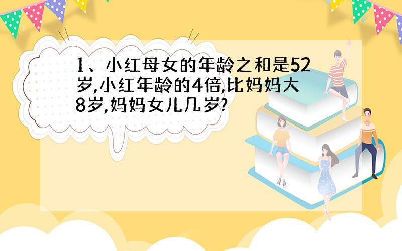 1、小红母女的年龄之和是52岁,小红年龄的4倍,比妈妈大8岁,妈妈女儿几岁?