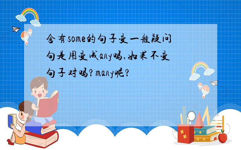 含有some的句子变一般疑问句是用变成any吗,如果不变句子对吗?many呢?