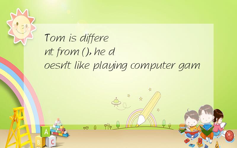 Tom is different from（）,he doesn't like playing computer gam