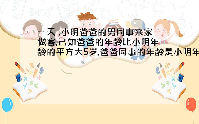 一天 ,小明爸爸的男同事来家做客,已知爸爸的年龄比小明年龄的平方大5岁,爸爸同事的年龄是小明年龄的4倍,请你帮忙算一算,