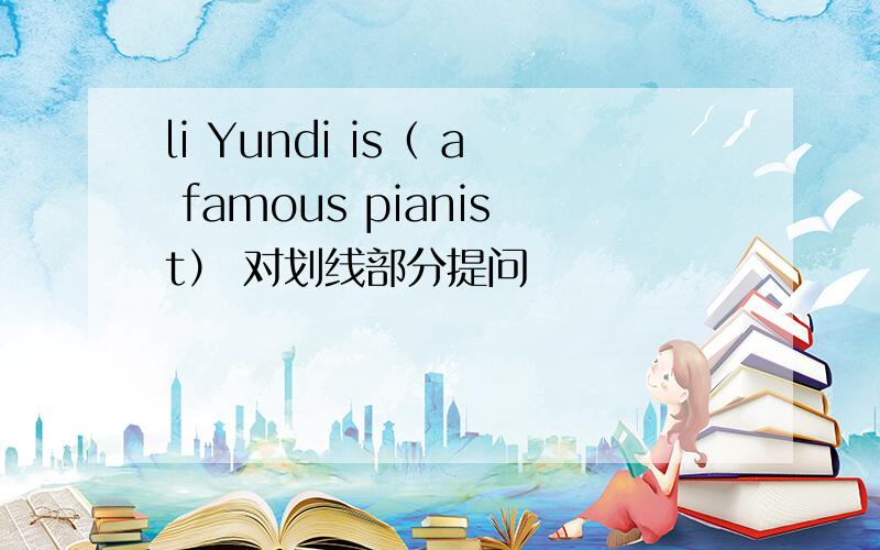 li Yundi is（ a famous pianist） 对划线部分提问