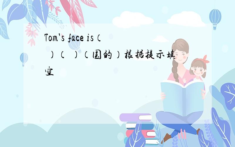 Tom's face is（ ）（ ）（圆的）根据提示填空