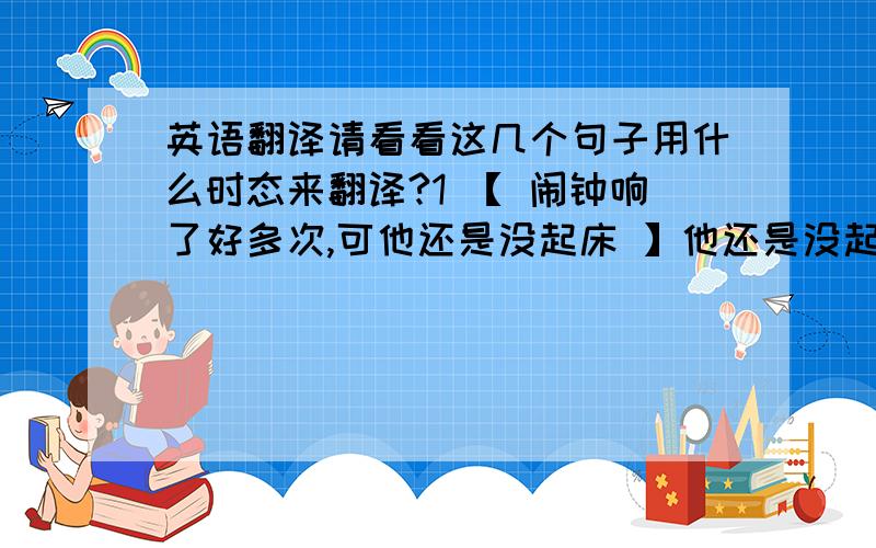 英语翻译请看看这几个句子用什么时态来翻译?1 【 闹钟响了好多次,可他还是没起床 】他还是没起床,这个能用 一般过去时么