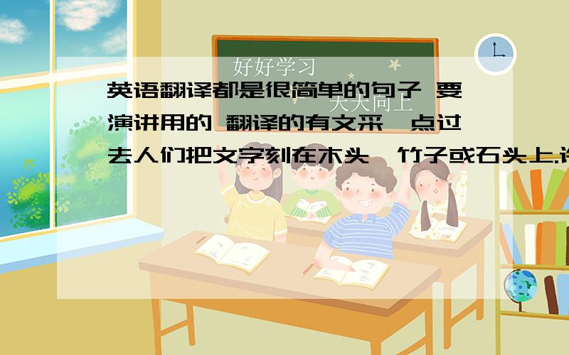 英语翻译都是很简单的句子 要演讲用的 翻译的有文采一点过去人们把文字刻在木头,竹子或石头上.许多宝贵的文化得以流传至今.