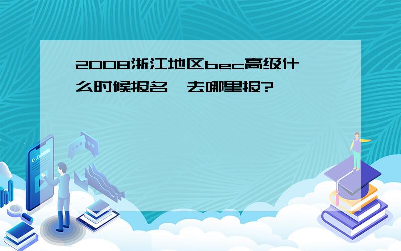 2008浙江地区bec高级什么时候报名,去哪里报?