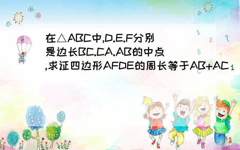 在△ABC中,D.E.F分别是边长BC.CA.AB的中点,求证四边形AFDE的周长等于AB+AC