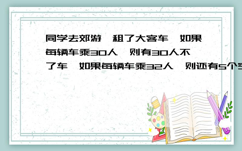 同学去郊游,租了大客车,如果每辆车乘30人,则有30人不了车,如果每辆车乘32人,则还有5个空位.