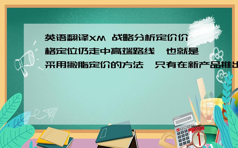 英语翻译XM 战略分析定价价格定位仍走中高端路线,也就是采用撇脂定价的方法,只有在新产品推出时,现有产品才会配合性地采取