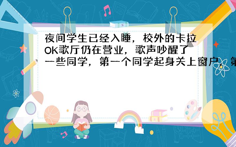 夜间学生已经入睡，校外的卡拉OK歌厅仍在营业，歌声吵醒了一些同学，第一个同学起身关上窗户，第二个同学索性用被子把头蒙上睡