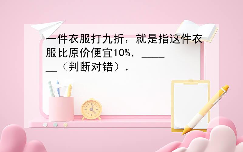 一件衣服打九折，就是指这件衣服比原价便宜10%．______（判断对错）．