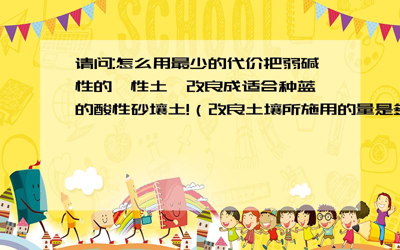 请问:怎么用最少的代价把弱碱性的黏性土,改良成适合种蓝莓的酸性砂壤土!（改良土壤所施用的量是多少?)