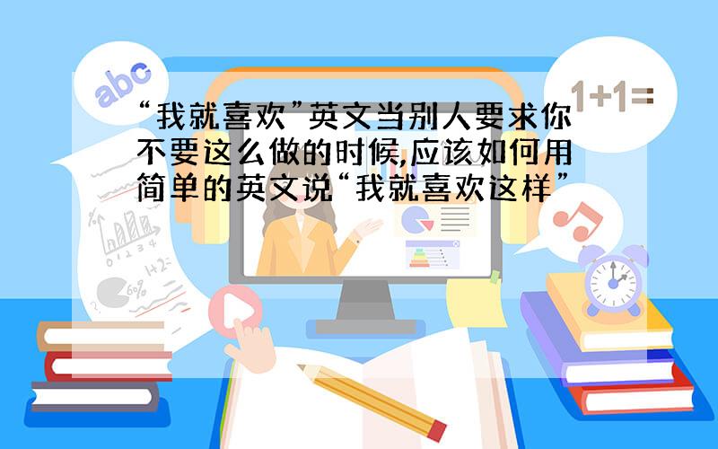 “我就喜欢”英文当别人要求你不要这么做的时候,应该如何用简单的英文说“我就喜欢这样”