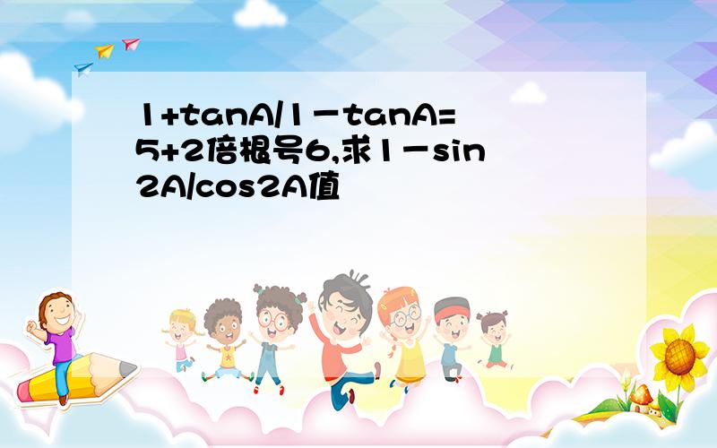 1+tanA/1－tanA=5+2倍根号6,求1－sin2A/cos2A值