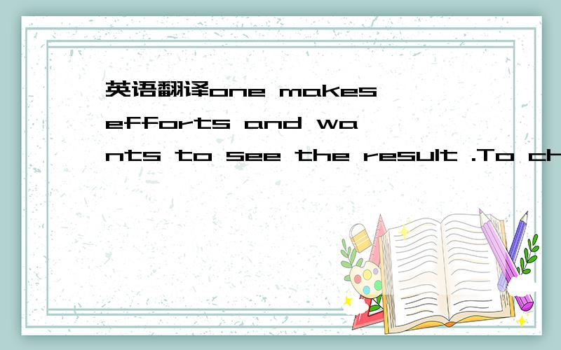 英语翻译one makes efforts and wants to see the result .To change