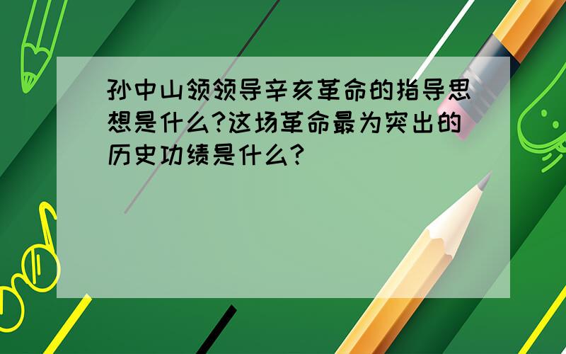 孙中山领领导辛亥革命的指导思想是什么?这场革命最为突出的历史功绩是什么?