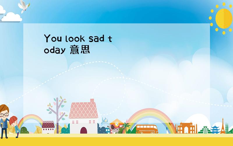 You look sad today 意思