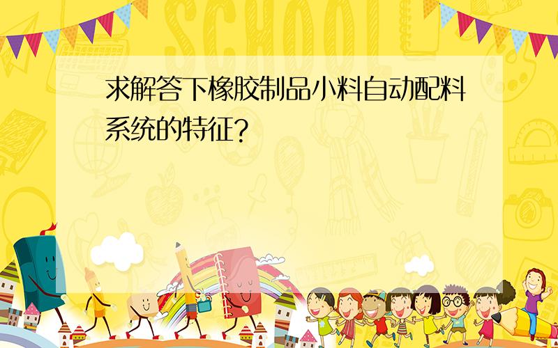 求解答下橡胶制品小料自动配料系统的特征?