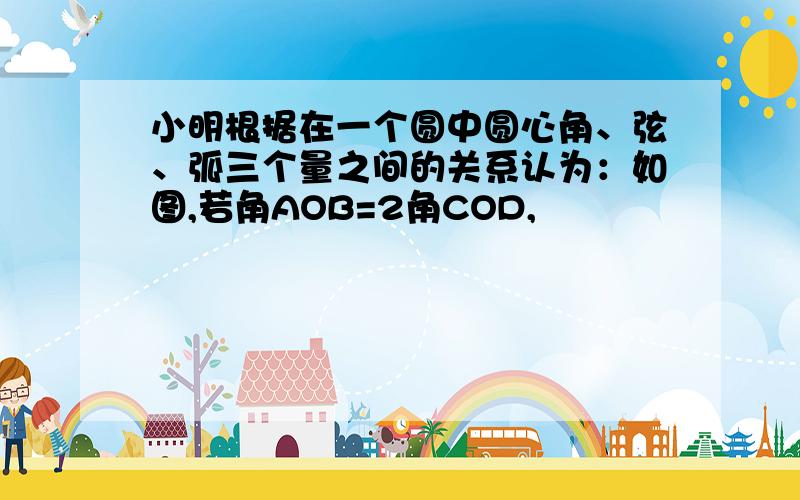 小明根据在一个圆中圆心角、弦、弧三个量之间的关系认为：如图,若角AOB=2角COD,