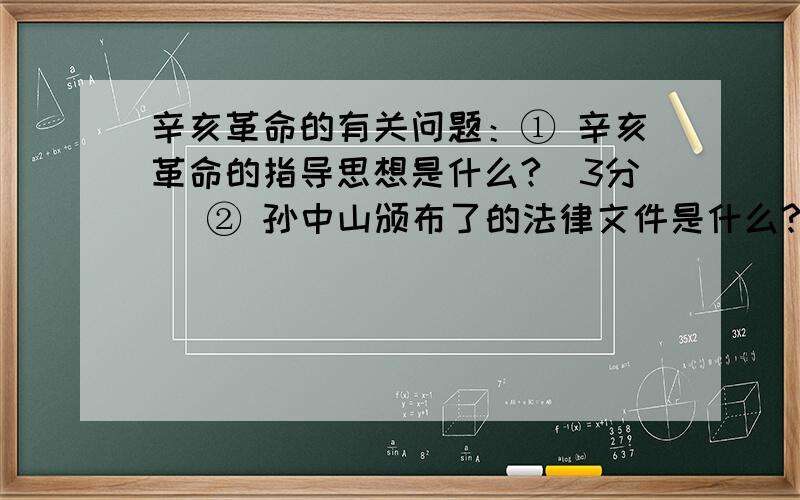 辛亥革命的有关问题：① 辛亥革命的指导思想是什么?（3分） ② 孙中山颁布了的法律文件是什么?（3分） ③ 辛亥革命的历