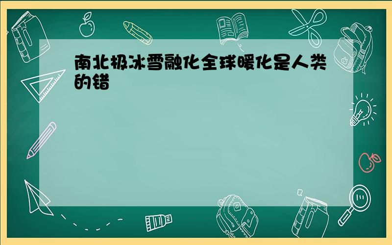 南北极冰雪融化全球暖化是人类的错